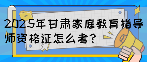 2025年甘肃家庭教育指导师资格证怎么考？(图1)