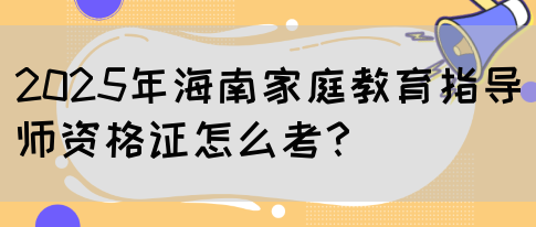 2025年海南家庭教育指导师资格证怎么考？(图1)