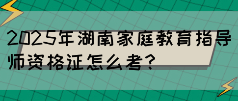 2025年湖南家庭教育指导师资格证怎么考？(图1)