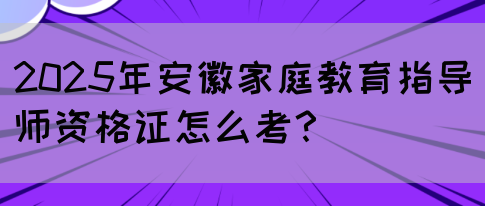 2025年安徽家庭教育指导师资格证怎么考？(图1)