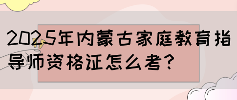 2025年内蒙古家庭教育指导师资格证怎么考？(图1)