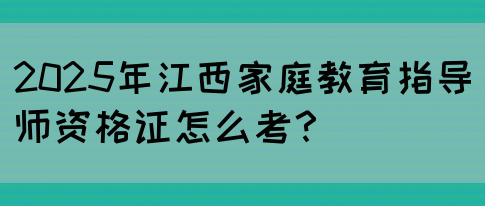 2025年江西家庭教育指导师资格证怎么考？(图1)