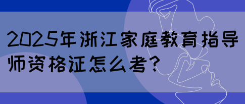 2025年浙江家庭教育指导师资格证怎么考？(图1)