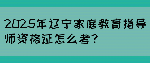 2025年辽宁家庭教育指导师资格证怎么考？(图1)