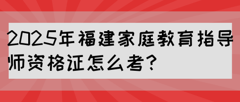 2025年福建家庭教育指导师资格证怎么考？(图1)