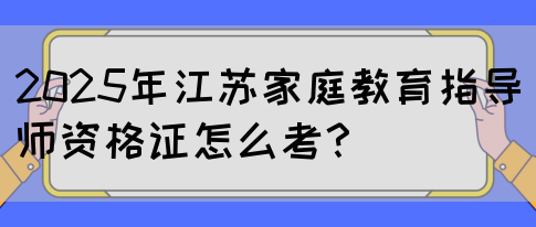 2025年江苏家庭教育指导师资格证怎么考？(图1)