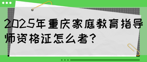 2025年重庆家庭教育指导师资格证怎么考？(图1)