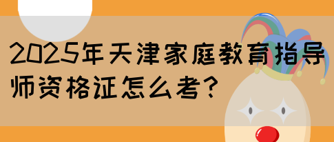 2025年天津家庭教育指导师资格证怎么考？(图1)