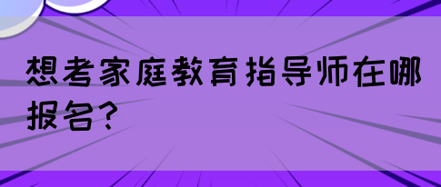 想考家庭教育指导师在哪报名？(图1)