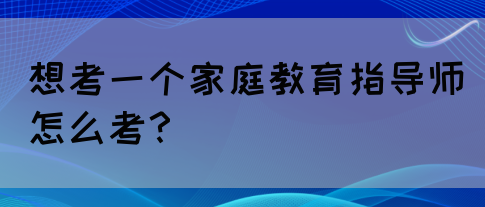 想考一个家庭教育指导师怎么考？(图1)