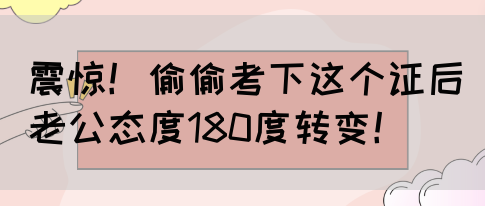 震惊！偷偷考下这个证后老公态度180度转变！(图1)