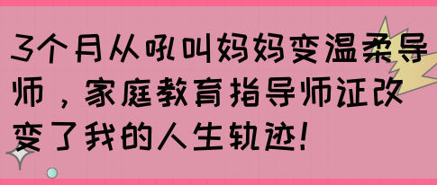 3个月从吼叫妈妈变温柔导师，家庭教育指导师证改变了我的人生轨迹！(图1)