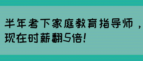 半年考下家庭教育指导师，现在时薪翻5倍！(图1)