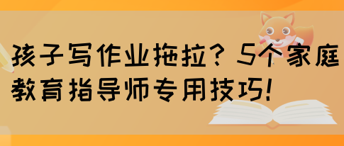 孩子写作业拖拉？5个家庭教育指导师专用技巧！(图1)