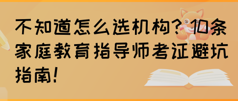 不知道怎么选机构？10条家庭教育指导师考证避坑指南！(图1)