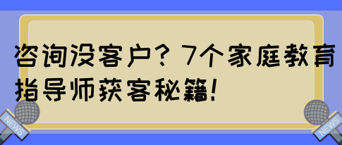 咨询没客户？7个家庭教育指导师获客秘籍！(图1)