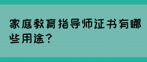 家庭教育指导师证书有哪些用途？(图1)
