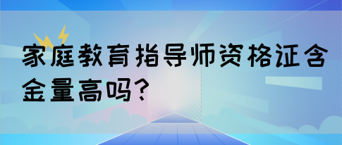 家庭教育指导师资格证含金量高吗？(图1)