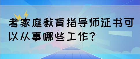 考家庭教育指导师证书可以从事哪些工作？(图1)