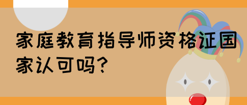 家庭教育指导师资格证国家认可吗？(图1)