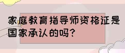 家庭教育指导师资格证是国家承认的吗？(图1)