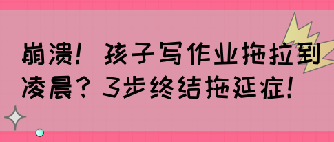崩溃！孩子写作业拖拉到凌晨？3步终结拖延症！(图1)