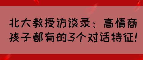 北大教授访谈录：高情商孩子都有的3个对话特征！(图1)