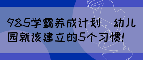 985学霸养成计划｜幼儿园就该建立的5个习惯！(图1)