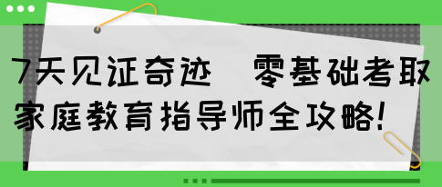7天见证奇迹｜零基础考取家庭教育指导师全攻略！(图1)