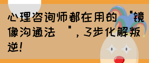 心理咨询师都在用的\镜像沟通法\，3步化解叛逆！(图1)