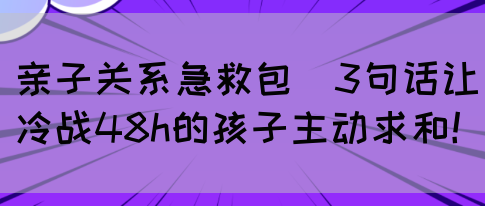 亲子关系急救包｜3句话让冷战48h的孩子主动求和！(图1)