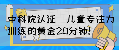 中科院认证｜儿童专注力训练的黄金20分钟！(图1)