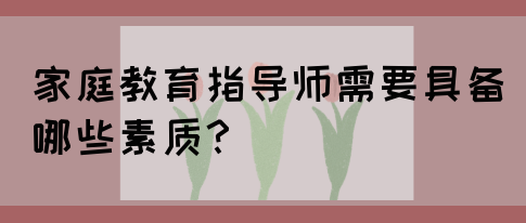 家庭教育指导师需要具备哪些素质?(图1) 家庭教育指导师需要具备哪些素质?(图1)
