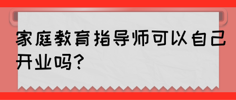 家庭教育指导师可以自己开业吗?(图1) 家庭教育指导师可以自己开业吗?(图1)