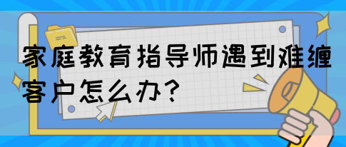 家庭教育指导师遇到难缠客户怎么办?(图1) 家庭教育指导师遇到难缠客户怎么办?(图1)