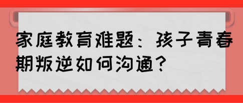 家庭教育难题:孩子青春期叛逆如何沟通?(图1) 家庭教育难题:孩子青春期叛逆如何沟通?(图1)