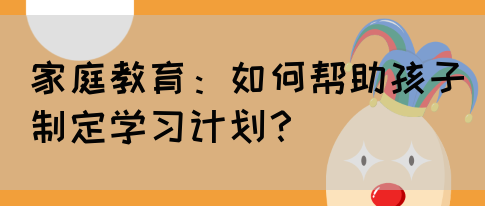 家庭教育:如何帮助孩子制定学习计划?(图1) 家庭教育:如何帮助孩子制定学习计划?(图1)