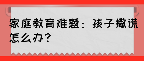 家庭教育难题:孩子撒谎怎么办?(图1) 家庭教育难题:孩子撒谎怎么办?(图1)