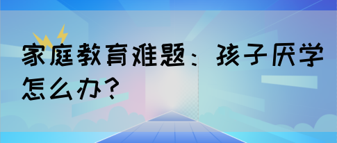 家庭教育难题:孩子厌学怎么办?(图1) 家庭教育难题:孩子厌学怎么办?(图1)