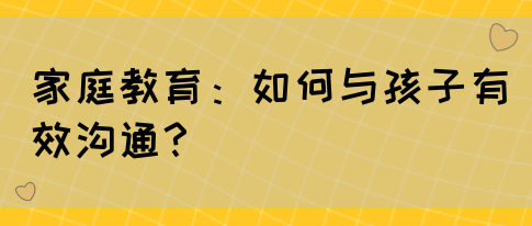 家庭教育:如何与孩子有效沟通?(图1) 家庭教育:如何与孩子有效沟通?(图1)