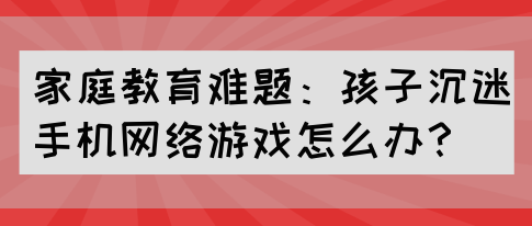 家庭教育难题:孩子沉迷手机网络游戏怎么办?(图1) 家庭教育难题:孩子沉迷手机网络游戏怎么办?(图1)