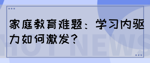 家庭教育难题:学习内驱力如何激发?(图1) 家庭教育难题:学习内驱力如何激发?(图1)