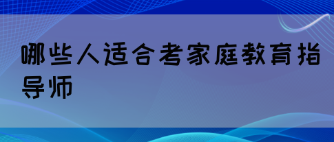哪些人适合考家庭教育指导师(图1) 哪些人适合考家庭教育指导师(图1)