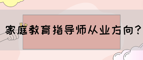 家庭教育指导师从业方向?(图1) 家庭教育指导师从业方向?(图1)