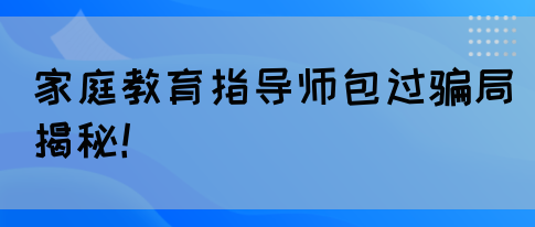 家庭教育指导师包过骗局揭秘！(图1)