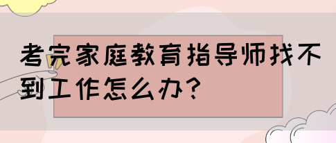 考完家庭教育指导师找不到工作怎么办？(图1)