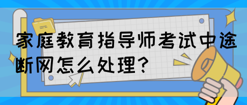 家庭教育指导师考试中途断网怎么处理？(图1)
