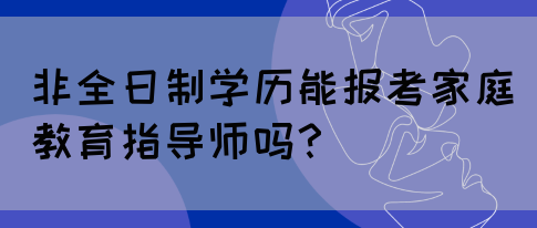 非全日制学历能报考家庭教育指导师吗？(图1)