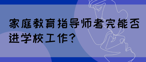 家庭教育指导师考完能否进学校工作？(图1)