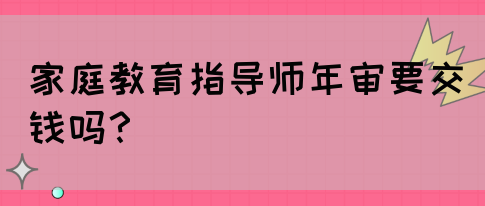家庭教育指导师年审要交钱吗?(图1) 家庭教育指导师年审要交钱吗?(图1)
